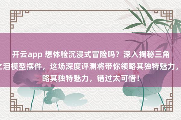 开云app 想体验沉浸式冒险吗？深入揭秘三角洲行动海洋之泪模型摆件，这场深度评测将带你领略其独特魅力，错过太可惜！