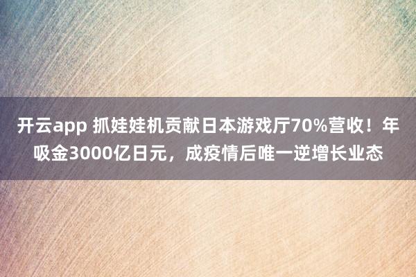 开云app 抓娃娃机贡献日本游戏厅70%营收!年吸金3000亿日元,成疫情后唯一逆增长业态