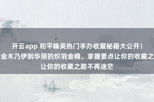 开云app 和平精英热门手办收藏秘籍大公开！从神秘的黄金木乃伊到华丽的炽羽金樽，掌握要点让你的收藏之路不再迷茫