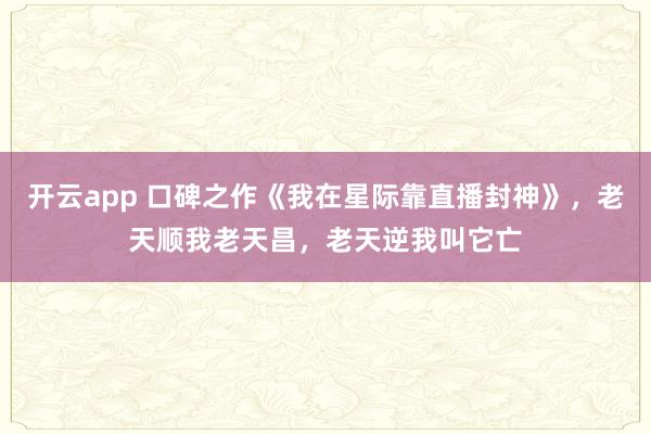 开云app 口碑之作《我在星际靠直播封神》,老天顺我老天昌,老天逆我叫它亡