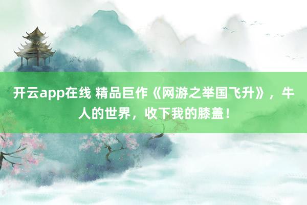 开云app在线 精品巨作《网游之举国飞升》,牛人的世界,收下我的膝盖!