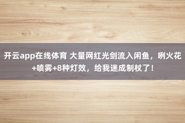 开云app在线体育 大量网红光剑流入闲鱼，咧火花+喷雾+8种灯效，给我迷成制杖了！