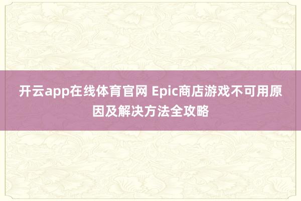 开云app在线体育官网 Epic商店游戏不可用原因及解决方法全攻略