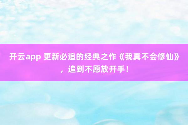 开云app 更新必追的经典之作《我真不会修仙》,追到不愿放开手!