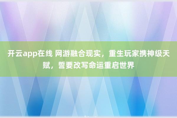 开云app在线 网游融合现实，重生玩家携神级天赋，誓要改写命运重启世界