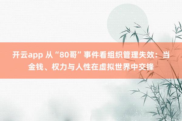 开云app 从“80哥”事件看组织管理失效：当金钱、权力与人性在虚拟世界中交锋