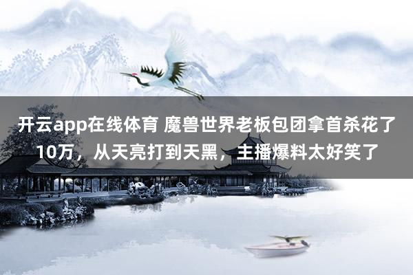 开云app在线体育 魔兽世界老板包团拿首杀花了10万,从天亮打到天黑,主播爆料太好笑了