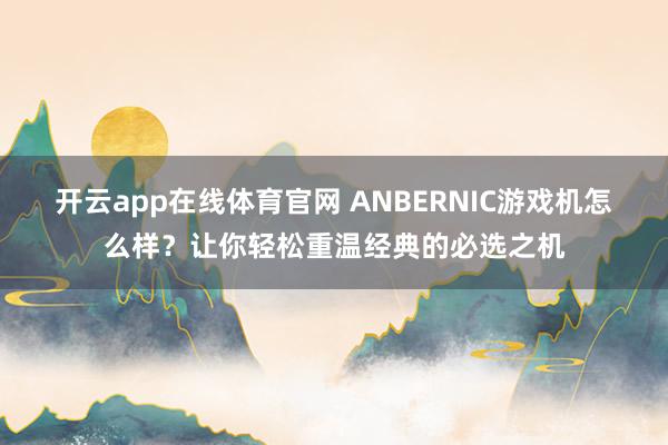 开云app在线体育官网 ANBERNIC游戏机怎么样？让你轻松重温经典的必选之机