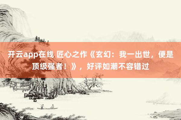开云app在线 匠心之作《玄幻：我一出世，便是顶级强者！》，好评如潮不容错过