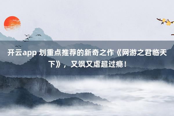 开云app 划重点推荐的新奇之作《网游之君临天下》，又飒又虐超过瘾！