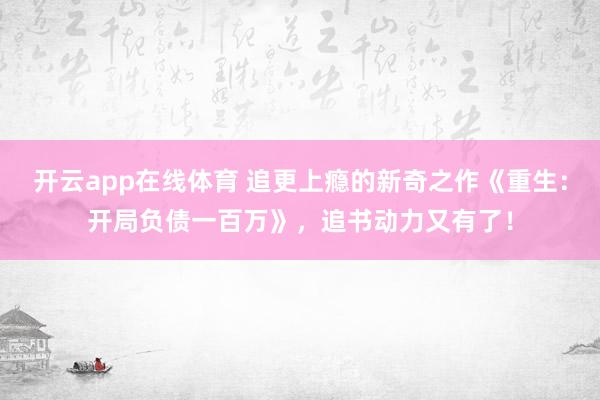 开云app在线体育 追更上瘾的新奇之作《重生:开局负债一百万》,追书动力又有了!