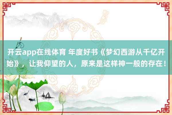 开云app在线体育 年度好书《梦幻西游从千亿开始》，让我仰望的人，原来是这样神一般的存在！