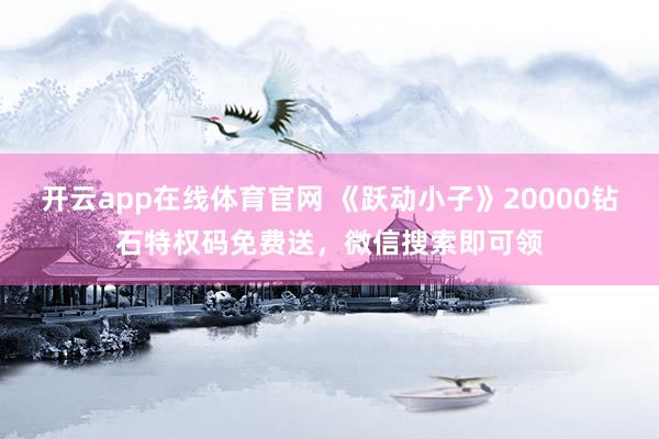 开云app在线体育官网 《跃动小子》20000钻石特权码免费送,微信搜索即可领
