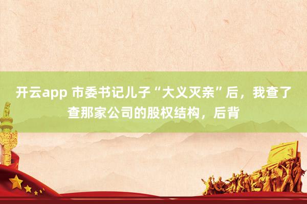 开云app 市委书记儿子“大义灭亲”后，我查了查那家公司的股权结构，后背