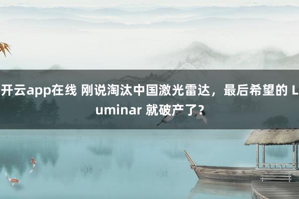 开云app在线 刚说淘汰中国激光雷达,最后希望的 Luminar 就破产了?