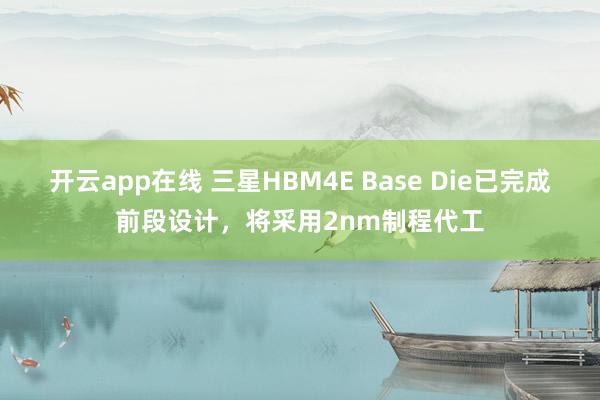 开云app在线 三星HBM4E Base Die已完成前段设计，将采用2nm制程代工