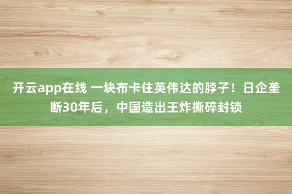 开云app在线 一块布卡住英伟达的脖子!日企垄断30年后,中国造出王炸撕碎封锁
