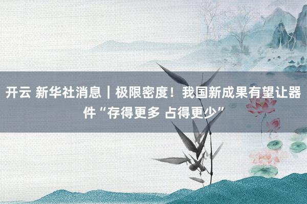 开云 新华社消息｜极限密度！我国新成果有望让器件“存得更多 占得更少”