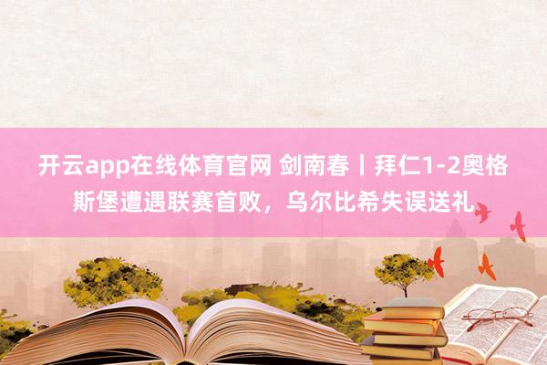 开云app在线体育官网 剑南春丨拜仁1-2奥格斯堡遭遇联赛首败，乌尔比希失误送礼