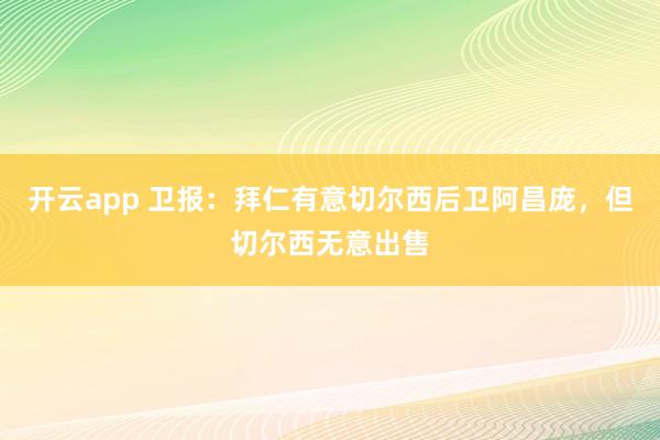 开云app 卫报：拜仁有意切尔西后卫阿昌庞，但切尔西无意出售