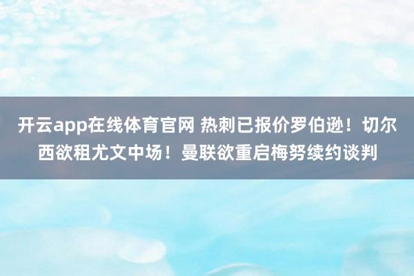 开云app在线体育官网 热刺已报价罗伯逊!切尔西欲租尤文中场!曼联欲重启梅努续约谈判