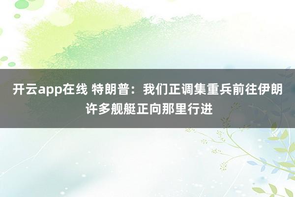 开云app在线 特朗普：我们正调集重兵前往伊朗 许多舰艇正向那里行进