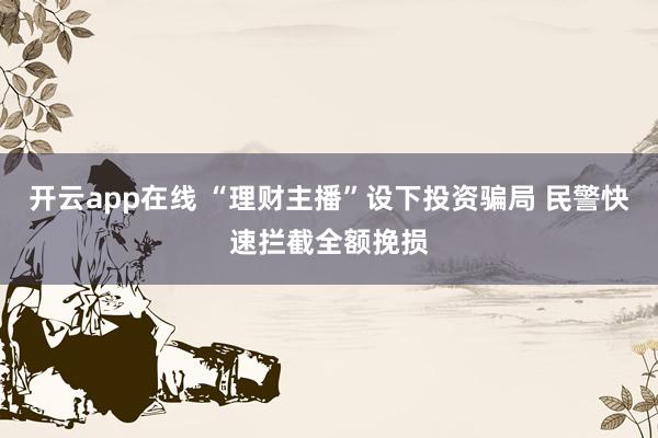 开云app在线 “理财主播”设下投资骗局 民警快速拦截全额挽损