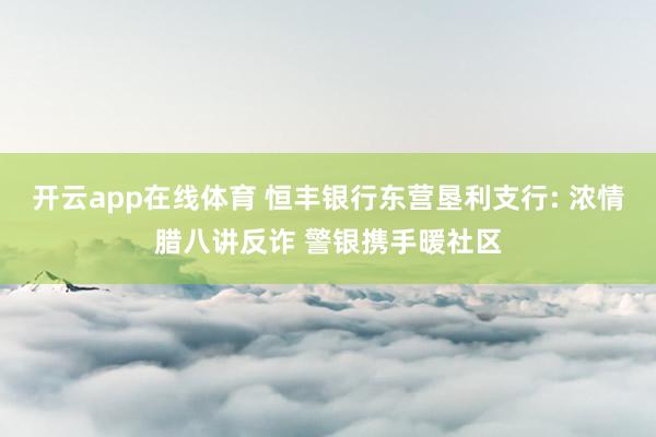 开云app在线体育 恒丰银行东营垦利支行: 浓情腊八讲反诈 警银携手暖社区