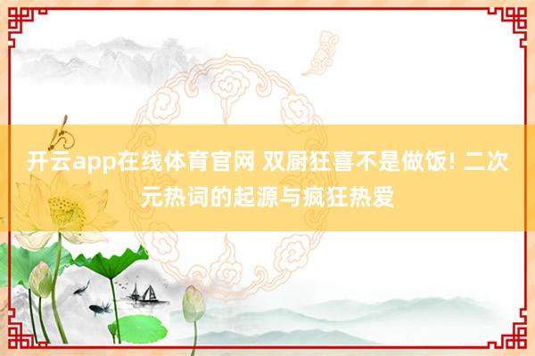 开云app在线体育官网 双厨狂喜不是做饭! 二次元热词的起源与疯狂热爱