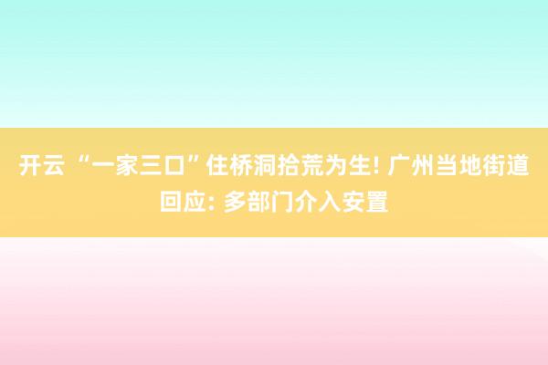 开云 “一家三口”住桥洞拾荒为生! 广州当地街道回应: 多部门介入安置