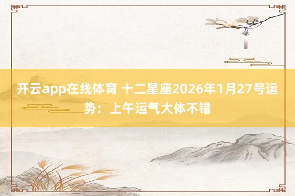 开云app在线体育 十二星座2026年1月27号运势：上午运气大体不错