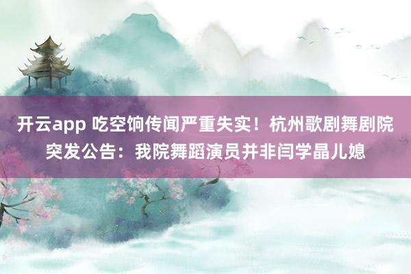 开云app 吃空饷传闻严重失实！杭州歌剧舞剧院突发公告：我院舞蹈演员并非闫学晶儿媳