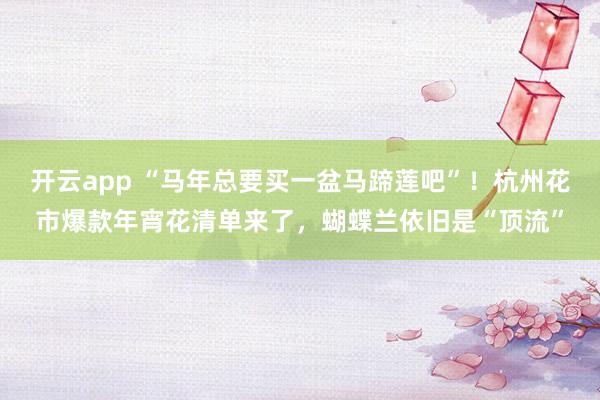 开云app “马年总要买一盆马蹄莲吧”！杭州花市爆款年宵花清单来了，蝴蝶兰依旧是“顶流”