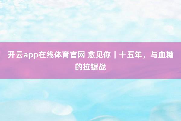 开云app在线体育官网 愈见你｜十五年，与血糖的拉锯战