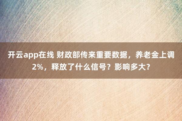 开云app在线 财政部传来重要数据,养老金上调2%,释放了什么信号?影响多大?