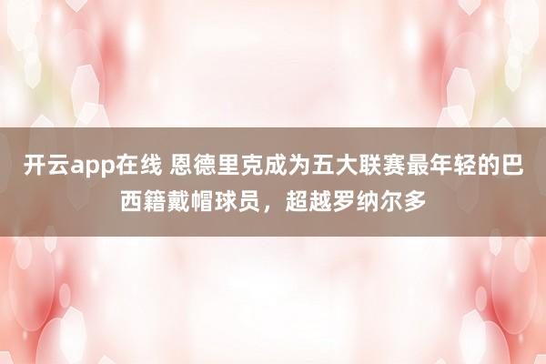 开云app在线 恩德里克成为五大联赛最年轻的巴西籍戴帽球员，超越罗纳尔多