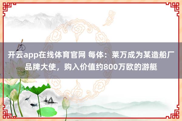 开云app在线体育官网 每体:莱万成为某造船厂品牌大使,购入价值约800万欧的游艇