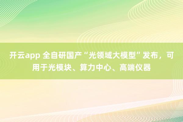 开云app 全自研国产“光领域大模型”发布,可用于光模块、算力中心、高端仪器