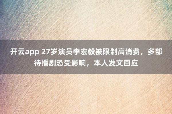 开云app 27岁演员李宏毅被限制高消费,多部待播剧恐受影响,本人发文回应