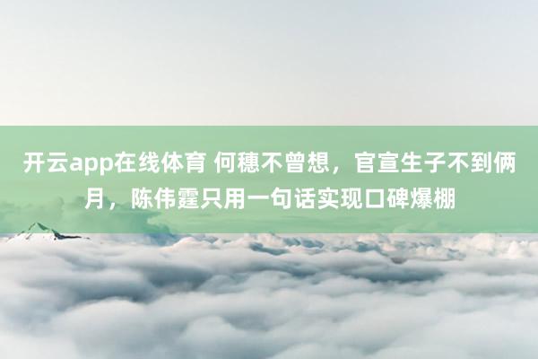开云app在线体育 何穗不曾想，官宣生子不到俩月，陈伟霆只用一句话实现口碑爆棚
