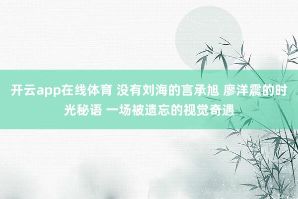 开云app在线体育 没有刘海的言承旭 廖洋震的时光秘语 一场被遗忘的视觉奇遇