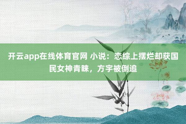 开云app在线体育官网 小说:恋综上摆烂却获国民女神青睐,方宇被倒追