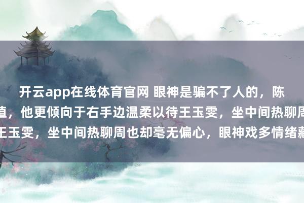 开云app在线体育官网 眼神是骗不了人的，陈星旭左右两边都是高颜值，他更倾向于右手边温柔以待王玉雯，坐中间热聊周也却毫无偏心，眼神戏多情绪藏不住