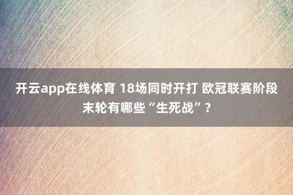 开云app在线体育 18场同时开打 欧冠联赛阶段末轮有哪些“生死战”？