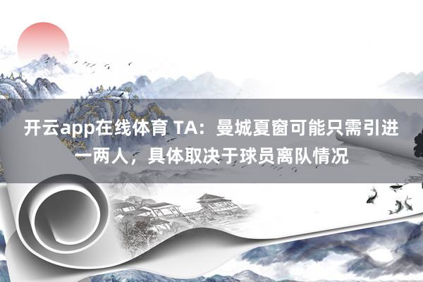 开云app在线体育 TA：曼城夏窗可能只需引进一两人，具体取决于球员离队情况