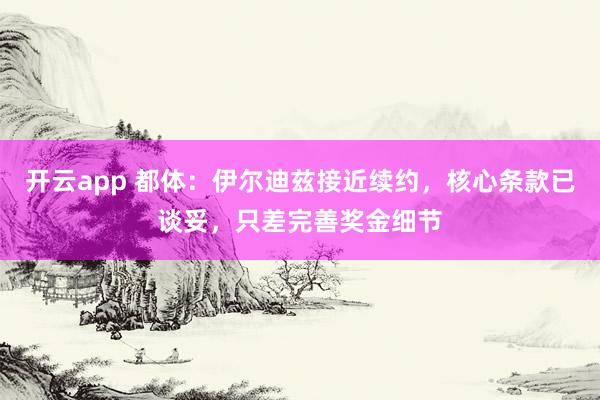 开云app 都体:伊尔迪兹接近续约,核心条款已谈妥,只差完善奖金细节