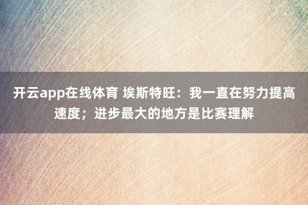 开云app在线体育 埃斯特旺:我一直在努力提高速度;进步最大的地方是比赛理解
