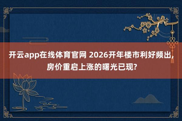 开云app在线体育官网 2026开年楼市利好频出, 房价重启上涨的曙光已现?