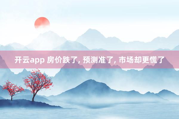 开云app 房价跌了, 预测准了, 市场却更慌了