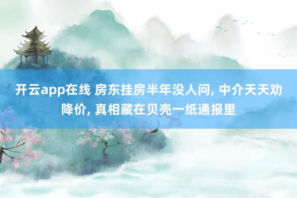 开云app在线 房东挂房半年没人问, 中介天天劝降价, 真相藏在贝壳一纸通报里